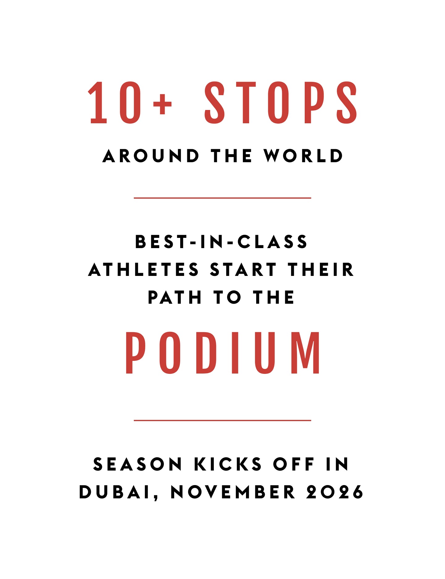 Promotional graphic with red and black text on a white background reading: '10+ STOPS AROUND THE WORLD,' 'BEST-IN-CLASS ATHLETES START THEIR PATH TO THE PODIUM,' and 'SEASON KICKS OFF IN DUBAI, NOVEMBER 2026.'.