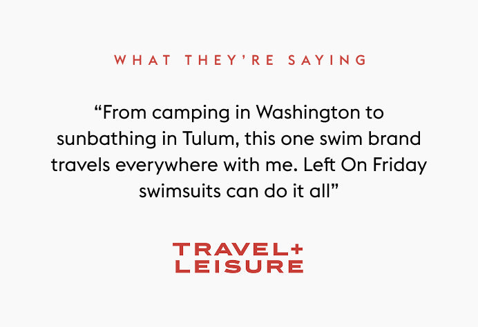 Text quote from Travel + Leisure: “From camping in Washington to sunbathing in Tulum, this one swim brand travels everywhere with me. Left On Friday swimsuits can do it all”